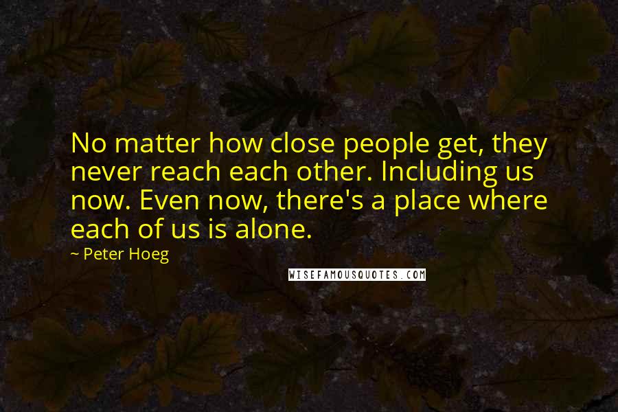 Peter Hoeg Quotes: No matter how close people get, they never reach each other. Including us now. Even now, there's a place where each of us is alone.