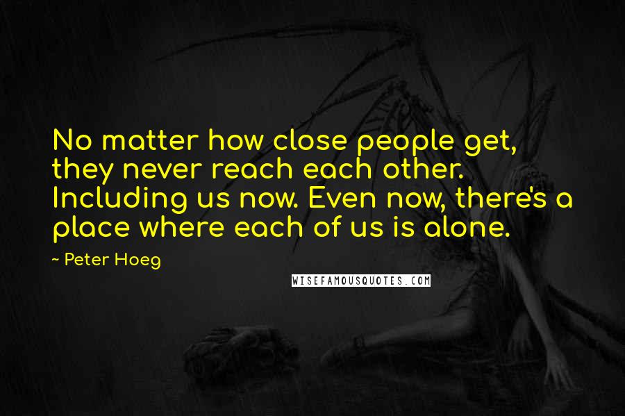 Peter Hoeg Quotes: No matter how close people get, they never reach each other. Including us now. Even now, there's a place where each of us is alone.