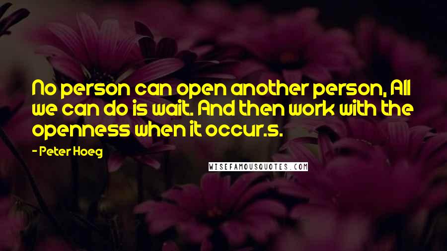 Peter Hoeg Quotes: No person can open another person, All we can do is wait. And then work with the openness when it occur.s.