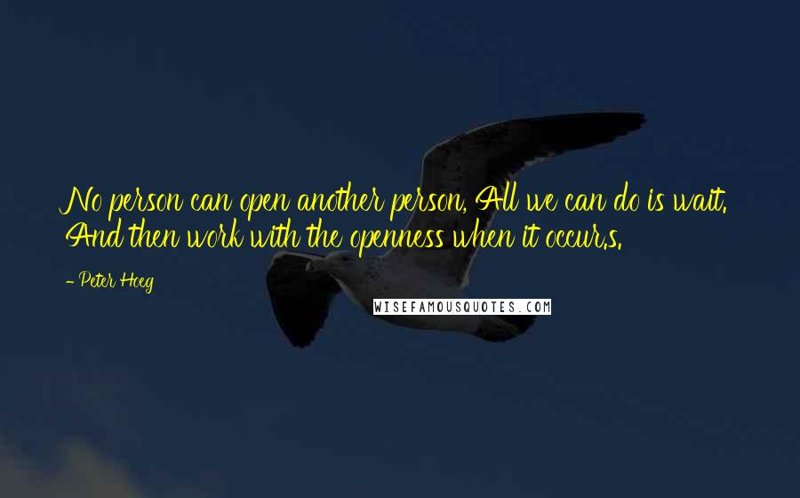 Peter Hoeg Quotes: No person can open another person, All we can do is wait. And then work with the openness when it occur.s.