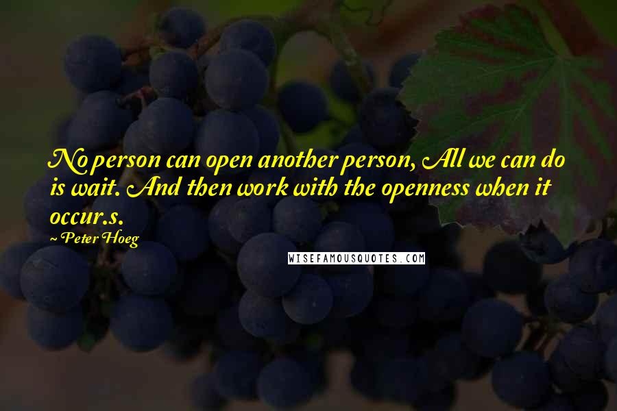 Peter Hoeg Quotes: No person can open another person, All we can do is wait. And then work with the openness when it occur.s.