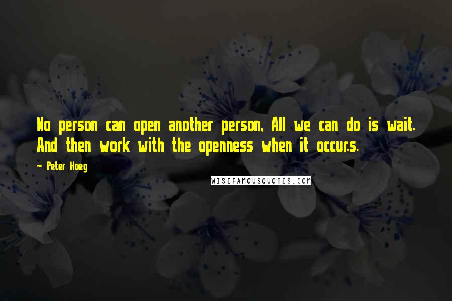 Peter Hoeg Quotes: No person can open another person, All we can do is wait. And then work with the openness when it occur.s.