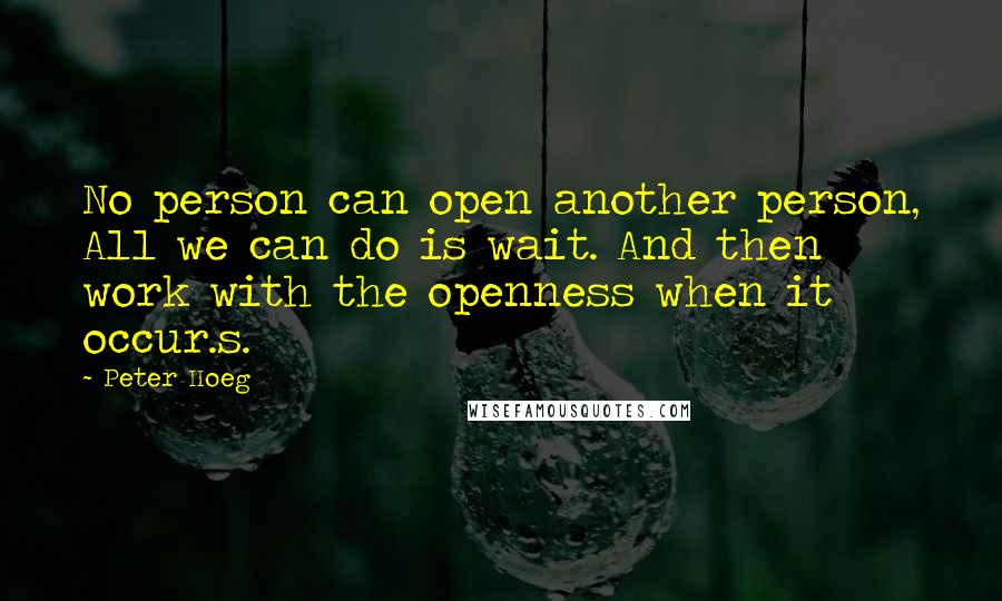 Peter Hoeg Quotes: No person can open another person, All we can do is wait. And then work with the openness when it occur.s.