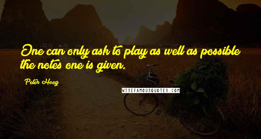 Peter Hoeg Quotes: One can only ask to play as well as possible the notes one is given.