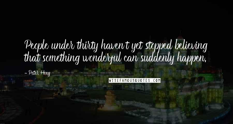 Peter Hoeg Quotes: People under thirty haven't yet stopped believing that something wonderful can suddenly happen.