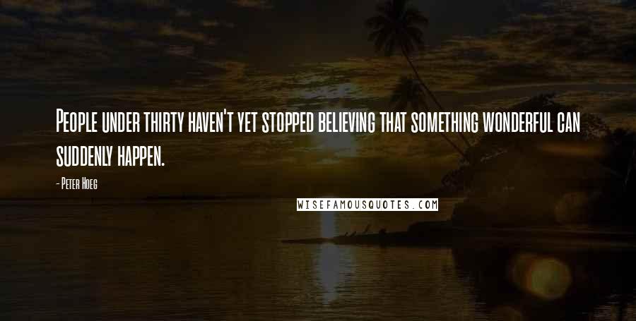 Peter Hoeg Quotes: People under thirty haven't yet stopped believing that something wonderful can suddenly happen.