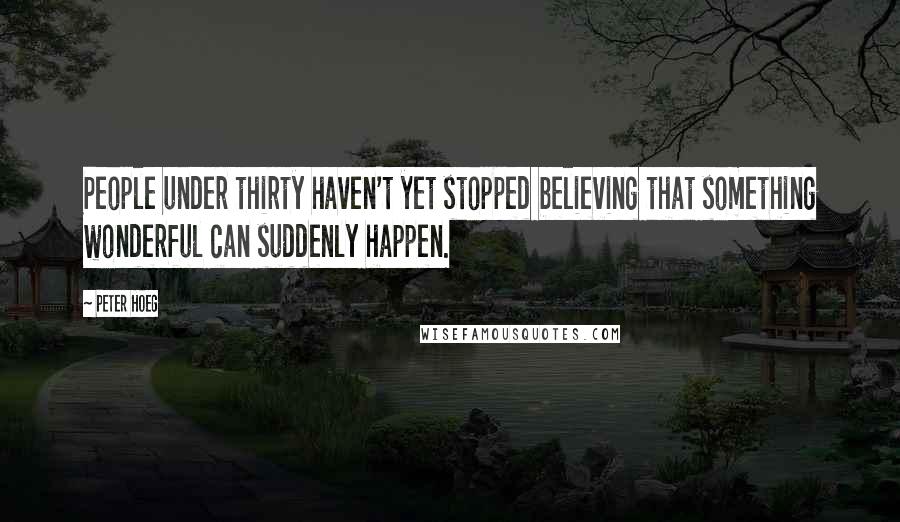 Peter Hoeg Quotes: People under thirty haven't yet stopped believing that something wonderful can suddenly happen.