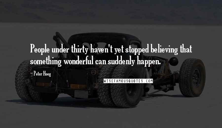 Peter Hoeg Quotes: People under thirty haven't yet stopped believing that something wonderful can suddenly happen.