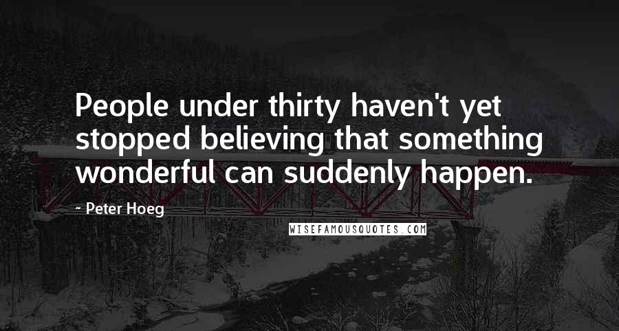 Peter Hoeg Quotes: People under thirty haven't yet stopped believing that something wonderful can suddenly happen.