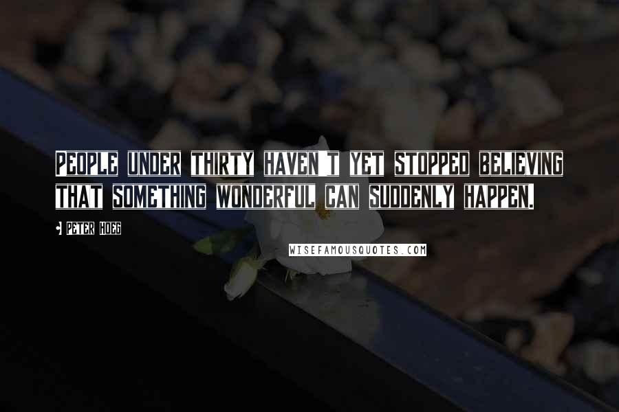 Peter Hoeg Quotes: People under thirty haven't yet stopped believing that something wonderful can suddenly happen.