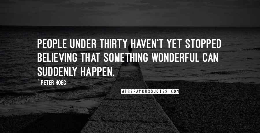 Peter Hoeg Quotes: People under thirty haven't yet stopped believing that something wonderful can suddenly happen.