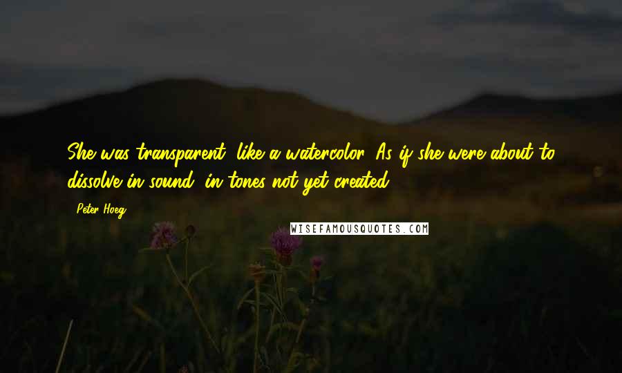 Peter Hoeg Quotes: She was transparent, like a watercolor. As if she were about to dissolve in sound, in tones not yet created.