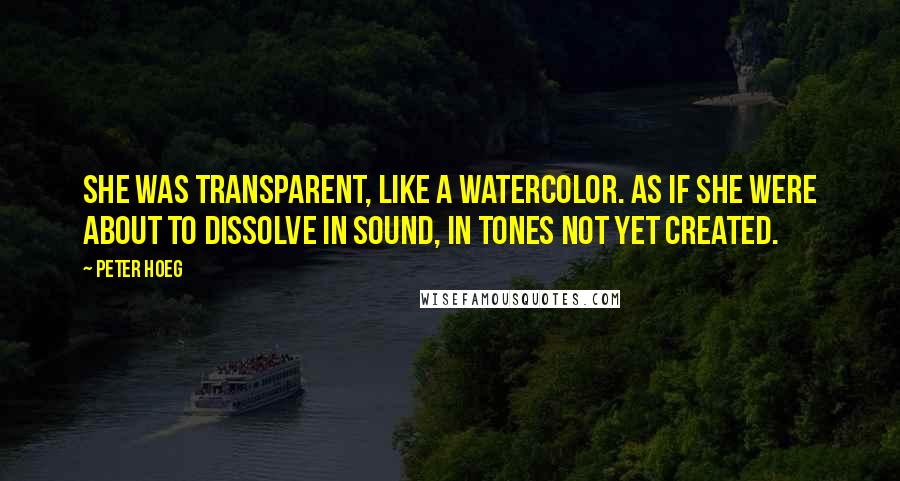 Peter Hoeg Quotes: She was transparent, like a watercolor. As if she were about to dissolve in sound, in tones not yet created.