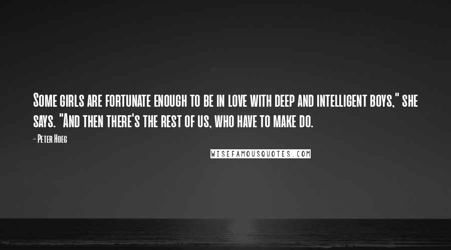 Peter Hoeg Quotes: Some girls are fortunate enough to be in love with deep and intelligent boys," she says. "And then there's the rest of us, who have to make do.