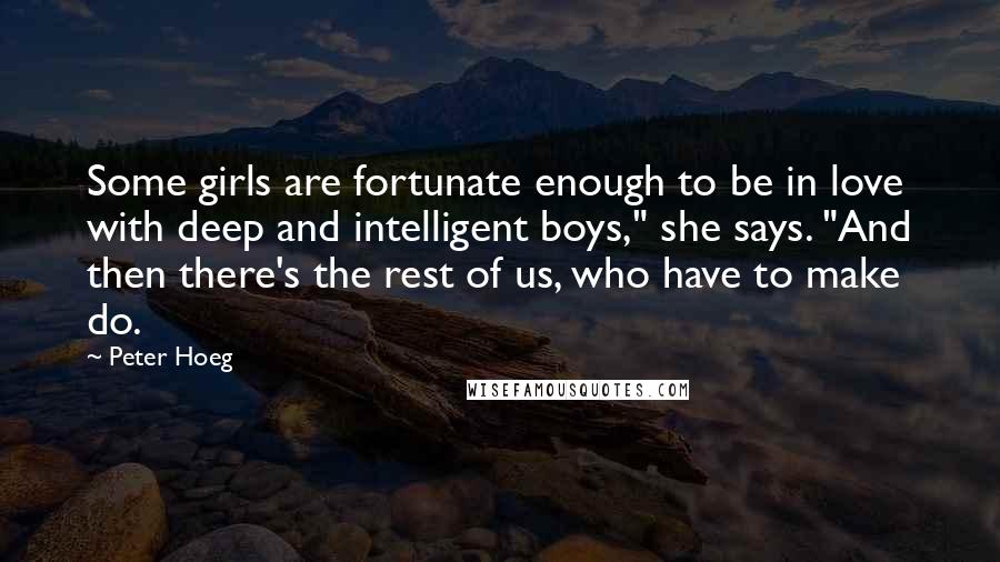 Peter Hoeg Quotes: Some girls are fortunate enough to be in love with deep and intelligent boys," she says. "And then there's the rest of us, who have to make do.