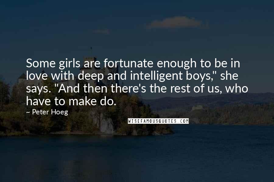 Peter Hoeg Quotes: Some girls are fortunate enough to be in love with deep and intelligent boys," she says. "And then there's the rest of us, who have to make do.