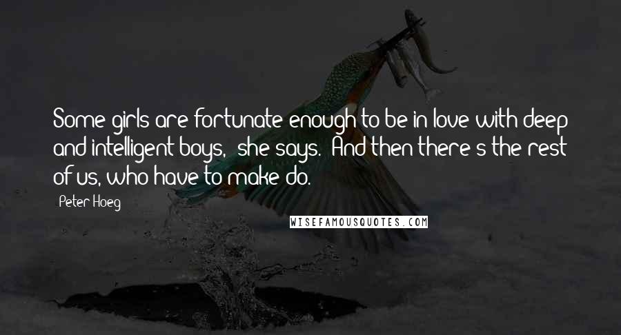 Peter Hoeg Quotes: Some girls are fortunate enough to be in love with deep and intelligent boys," she says. "And then there's the rest of us, who have to make do.