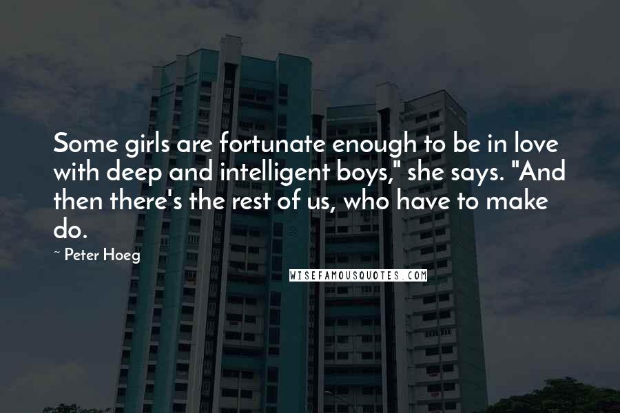 Peter Hoeg Quotes: Some girls are fortunate enough to be in love with deep and intelligent boys," she says. "And then there's the rest of us, who have to make do.