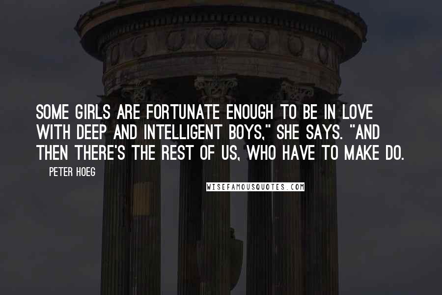 Peter Hoeg Quotes: Some girls are fortunate enough to be in love with deep and intelligent boys," she says. "And then there's the rest of us, who have to make do.