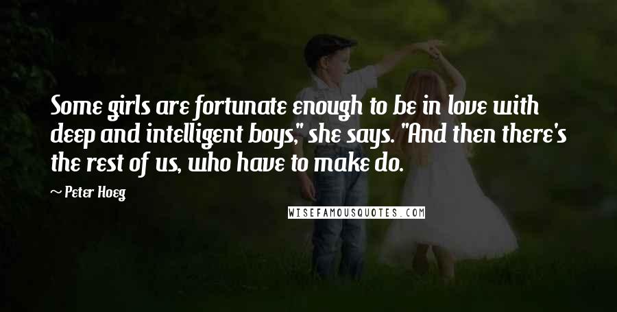 Peter Hoeg Quotes: Some girls are fortunate enough to be in love with deep and intelligent boys," she says. "And then there's the rest of us, who have to make do.