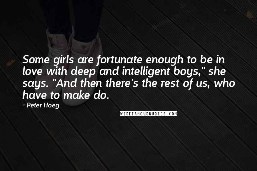 Peter Hoeg Quotes: Some girls are fortunate enough to be in love with deep and intelligent boys," she says. "And then there's the rest of us, who have to make do.