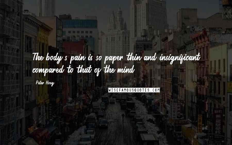 Peter Hoeg Quotes: The body's pain is so paper-thin and insignificant compared to that of the mind.