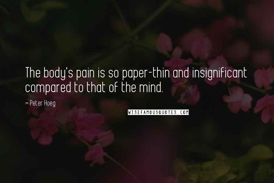 Peter Hoeg Quotes: The body's pain is so paper-thin and insignificant compared to that of the mind.