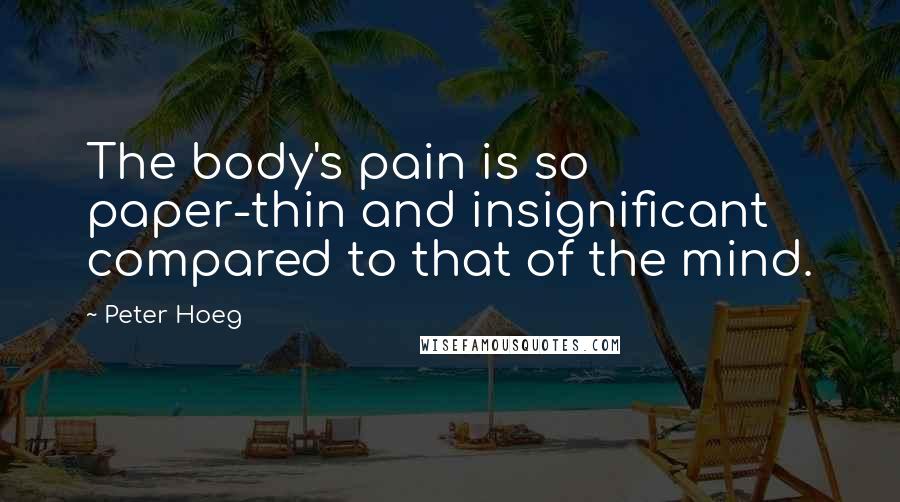 Peter Hoeg Quotes: The body's pain is so paper-thin and insignificant compared to that of the mind.