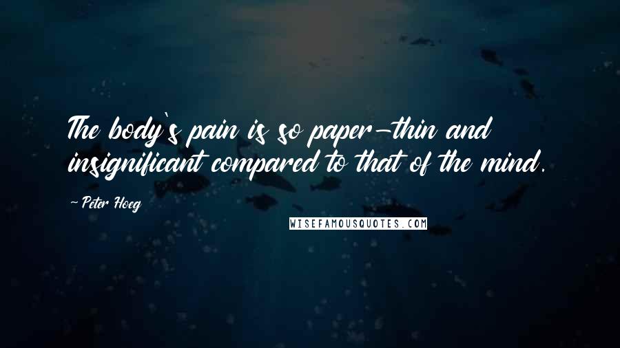 Peter Hoeg Quotes: The body's pain is so paper-thin and insignificant compared to that of the mind.