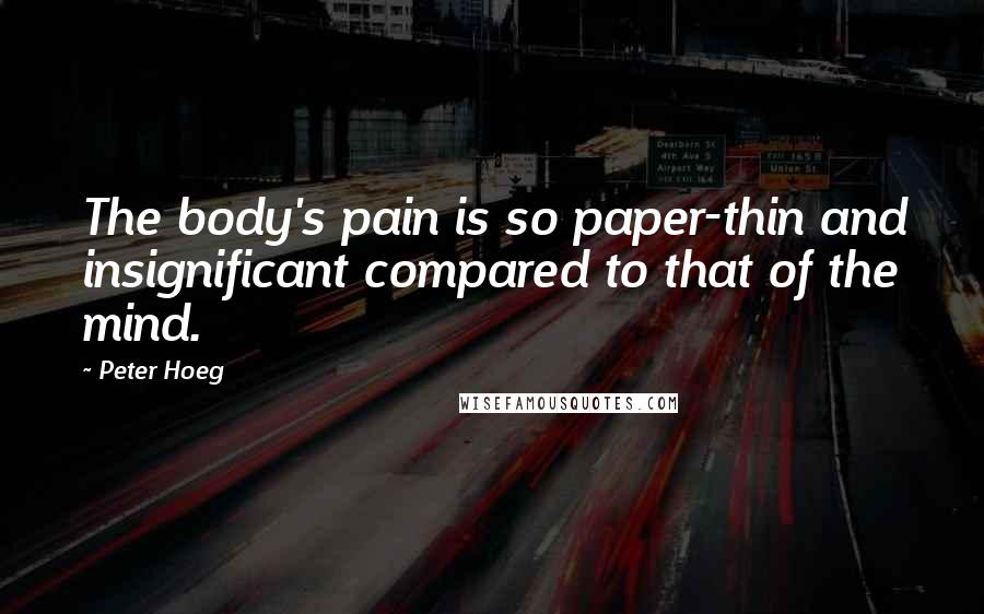 Peter Hoeg Quotes: The body's pain is so paper-thin and insignificant compared to that of the mind.