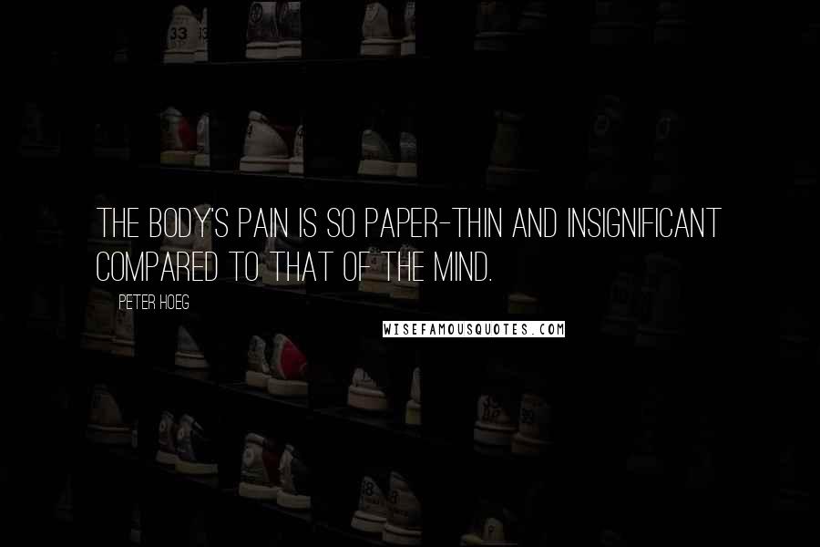Peter Hoeg Quotes: The body's pain is so paper-thin and insignificant compared to that of the mind.