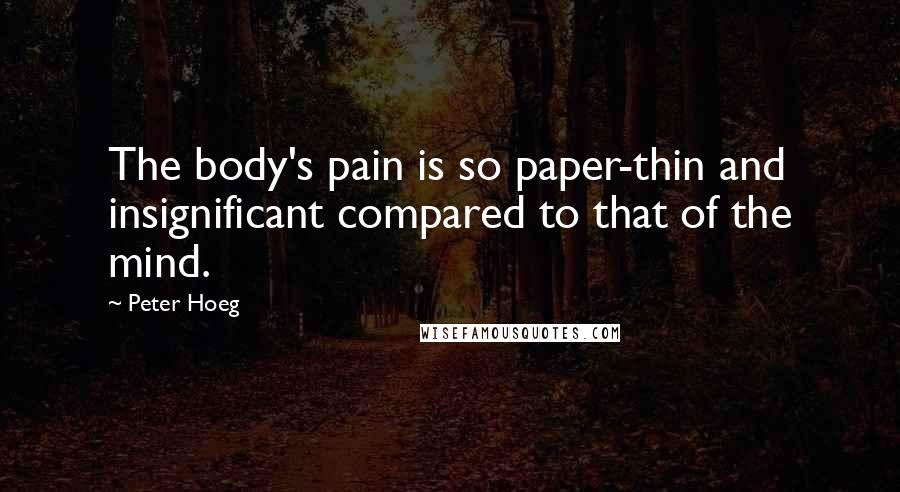 Peter Hoeg Quotes: The body's pain is so paper-thin and insignificant compared to that of the mind.