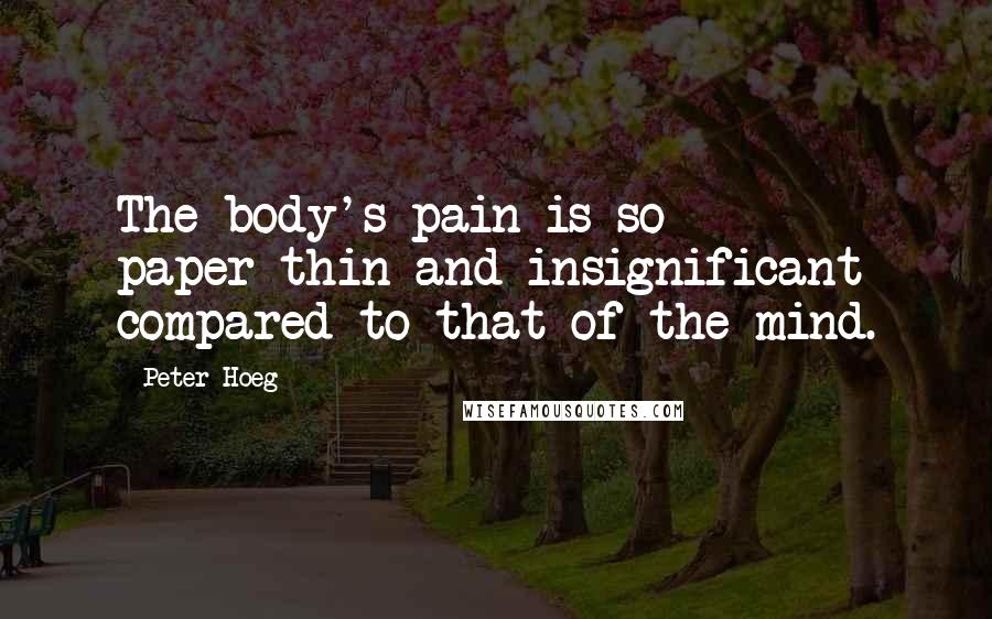 Peter Hoeg Quotes: The body's pain is so paper-thin and insignificant compared to that of the mind.