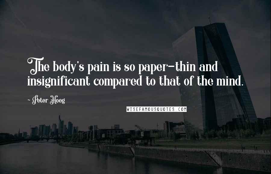 Peter Hoeg Quotes: The body's pain is so paper-thin and insignificant compared to that of the mind.