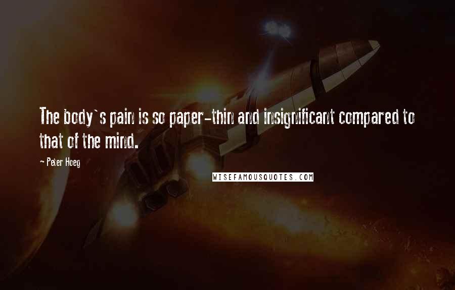 Peter Hoeg Quotes: The body's pain is so paper-thin and insignificant compared to that of the mind.