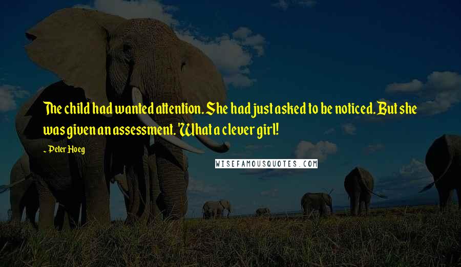 Peter Hoeg Quotes: The child had wanted attention. She had just asked to be noticed. But she was given an assessment. 'What a clever girl!