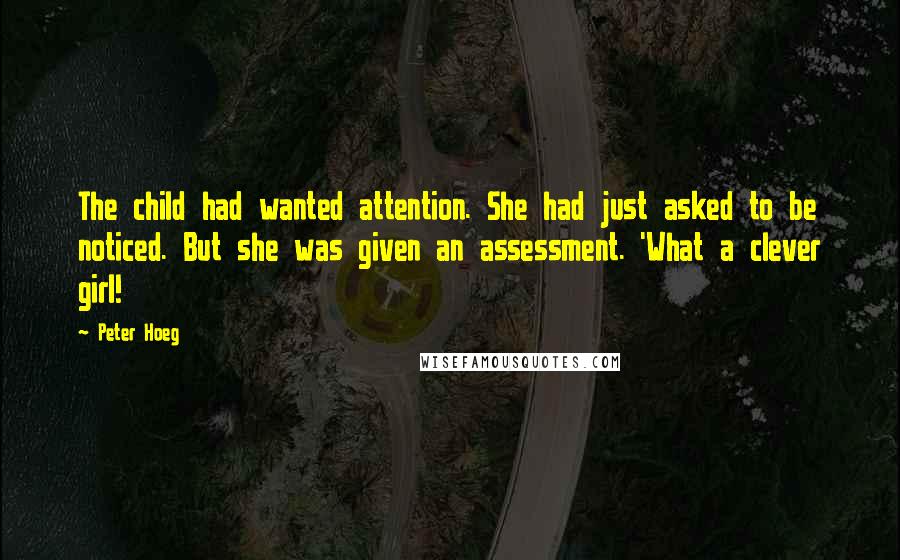 Peter Hoeg Quotes: The child had wanted attention. She had just asked to be noticed. But she was given an assessment. 'What a clever girl!