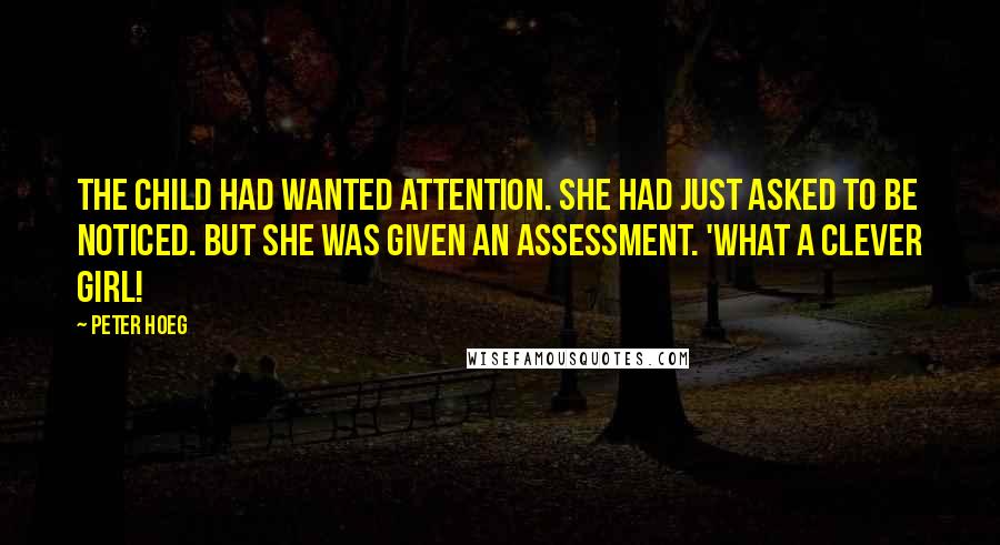 Peter Hoeg Quotes: The child had wanted attention. She had just asked to be noticed. But she was given an assessment. 'What a clever girl!