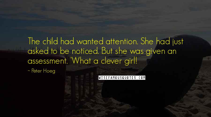 Peter Hoeg Quotes: The child had wanted attention. She had just asked to be noticed. But she was given an assessment. 'What a clever girl!