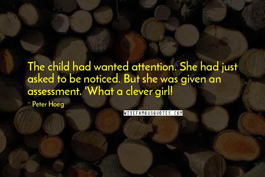 Peter Hoeg Quotes: The child had wanted attention. She had just asked to be noticed. But she was given an assessment. 'What a clever girl!