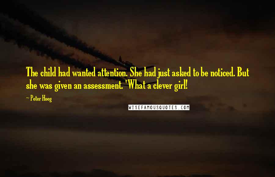 Peter Hoeg Quotes: The child had wanted attention. She had just asked to be noticed. But she was given an assessment. 'What a clever girl!