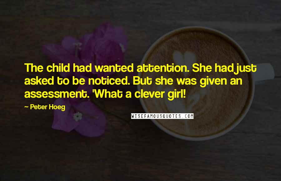 Peter Hoeg Quotes: The child had wanted attention. She had just asked to be noticed. But she was given an assessment. 'What a clever girl!