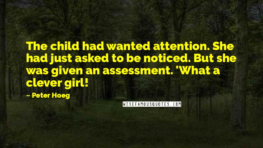 Peter Hoeg Quotes: The child had wanted attention. She had just asked to be noticed. But she was given an assessment. 'What a clever girl!