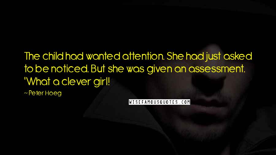 Peter Hoeg Quotes: The child had wanted attention. She had just asked to be noticed. But she was given an assessment. 'What a clever girl!