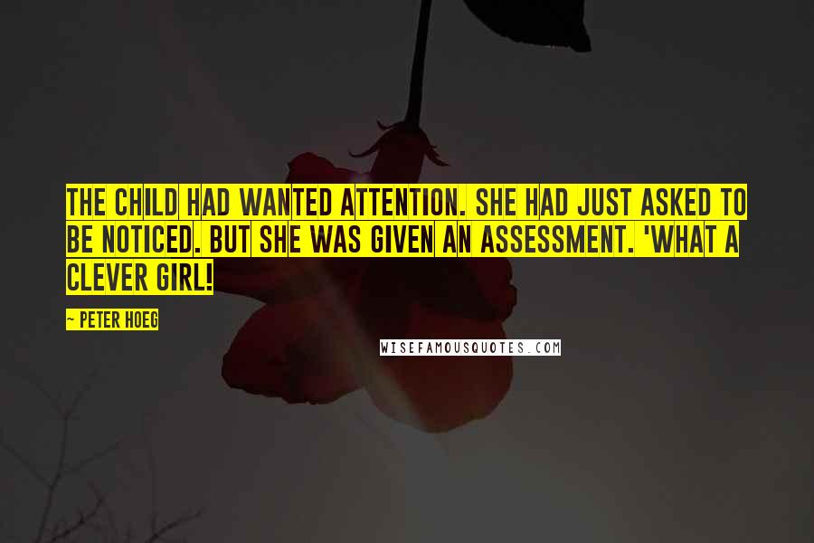 Peter Hoeg Quotes: The child had wanted attention. She had just asked to be noticed. But she was given an assessment. 'What a clever girl!