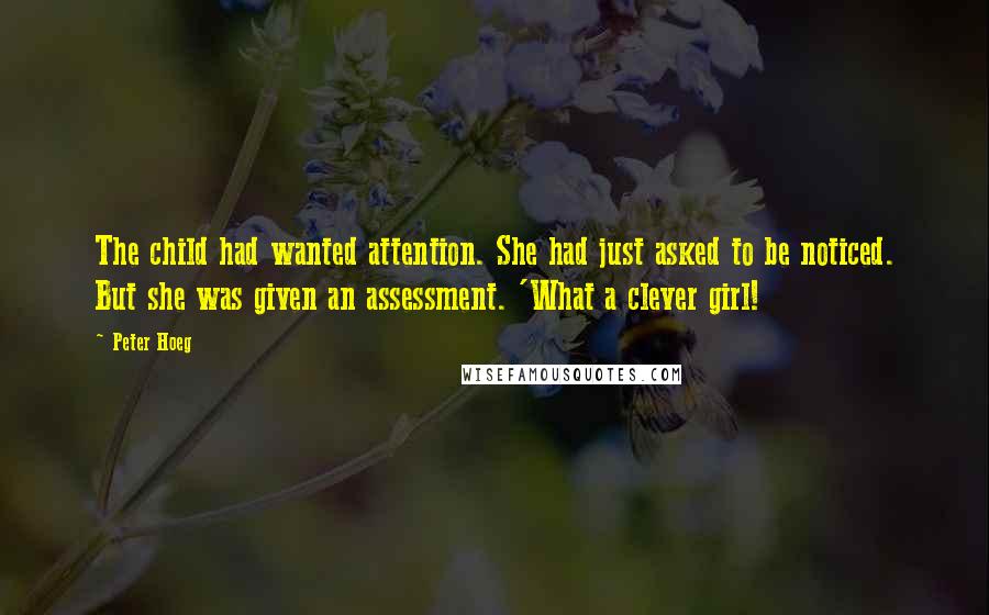 Peter Hoeg Quotes: The child had wanted attention. She had just asked to be noticed. But she was given an assessment. 'What a clever girl!