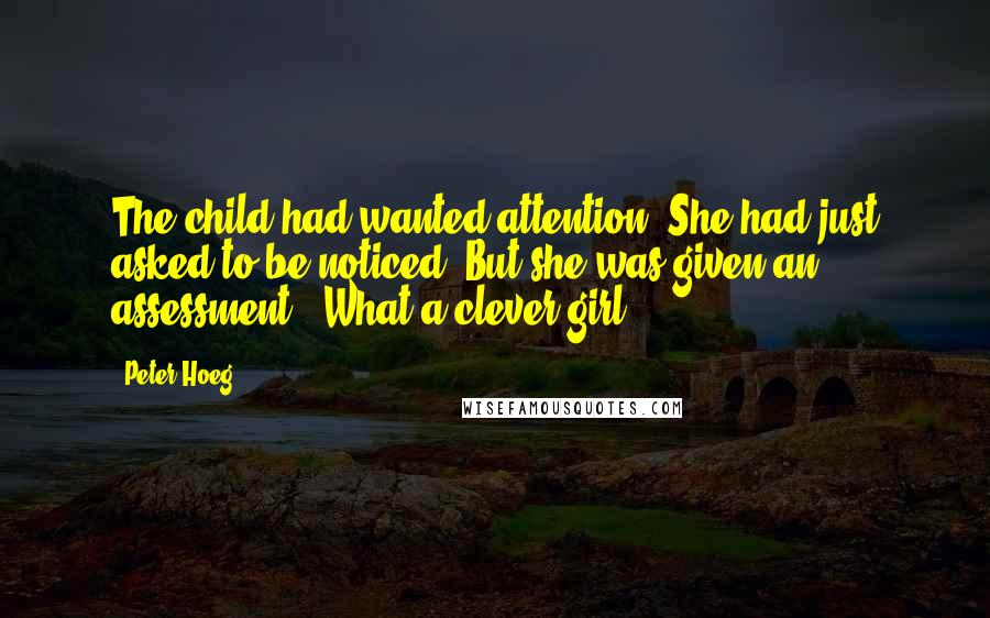 Peter Hoeg Quotes: The child had wanted attention. She had just asked to be noticed. But she was given an assessment. 'What a clever girl!