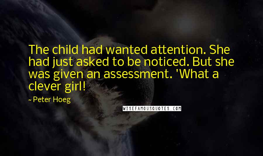 Peter Hoeg Quotes: The child had wanted attention. She had just asked to be noticed. But she was given an assessment. 'What a clever girl!