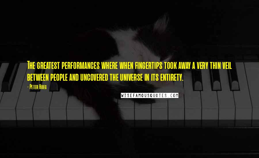 Peter Hoeg Quotes: The greatest performances where when fingertips took away a very thin veil between people and uncovered the universe in its entirety.