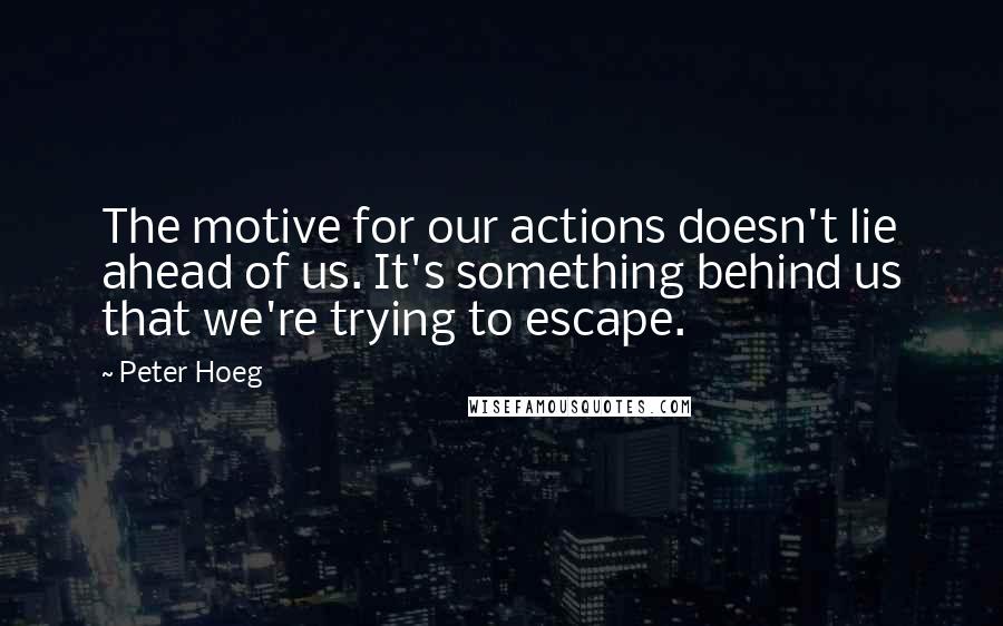 Peter Hoeg Quotes: The motive for our actions doesn't lie ahead of us. It's something behind us that we're trying to escape.